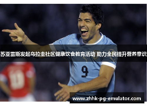 苏亚雷斯发起乌拉圭社区健康饮食教育活动 助力全民提升营养意识