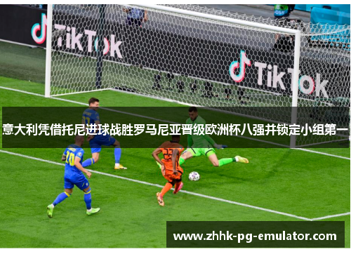 意大利凭借托尼进球战胜罗马尼亚晋级欧洲杯八强并锁定小组第一