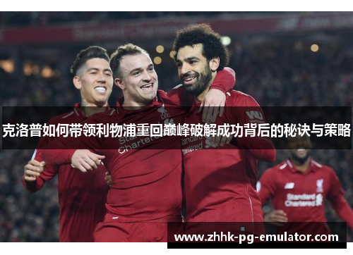 克洛普如何带领利物浦重回巅峰破解成功背后的秘诀与策略
