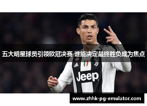 五大明星球员引领欧冠决赛 谁能决定最终胜负成为焦点