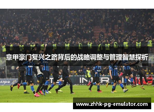 意甲豪门复兴之路背后的战略调整与管理智慧探析