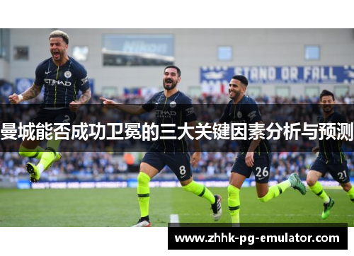 曼城能否成功卫冕的三大关键因素分析与预测