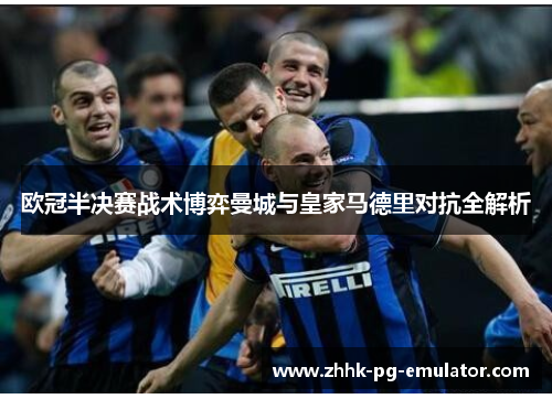 欧冠半决赛战术博弈曼城与皇家马德里对抗全解析