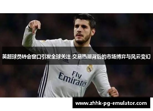 英超球员转会窗口引发全球关注 交易热潮背后的市场博弈与风云变幻