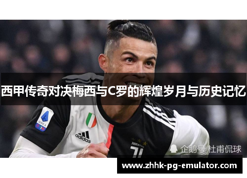 西甲传奇对决梅西与C罗的辉煌岁月与历史记忆