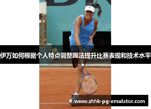 伊万如何根据个人特点调整踢法提升比赛表现和技术水平