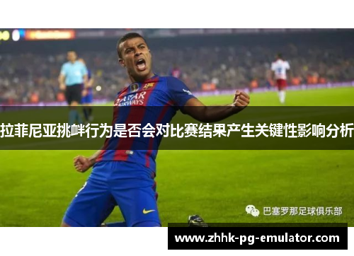 拉菲尼亚挑衅行为是否会对比赛结果产生关键性影响分析