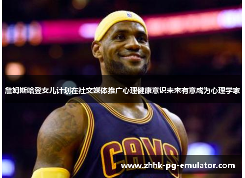 詹姆斯哈登女儿计划在社交媒体推广心理健康意识未来有意成为心理学家