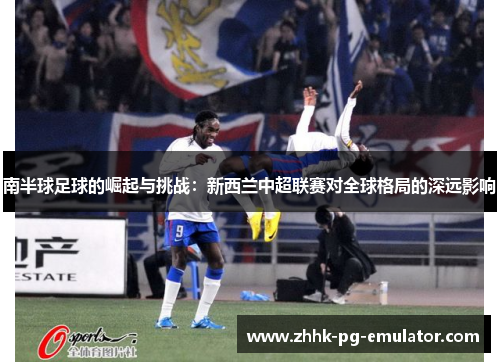 南半球足球的崛起与挑战：新西兰中超联赛对全球格局的深远影响