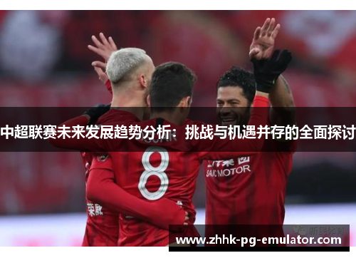 中超联赛未来发展趋势分析：挑战与机遇并存的全面探讨