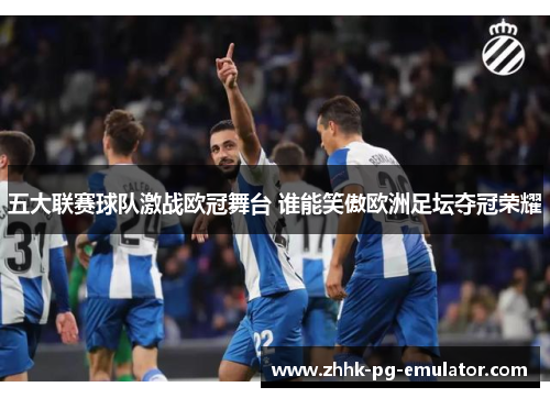 五大联赛球队激战欧冠舞台 谁能笑傲欧洲足坛夺冠荣耀