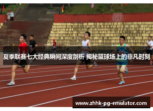 夏季联赛七大经典瞬间深度剖析 揭秘篮球场上的非凡时刻