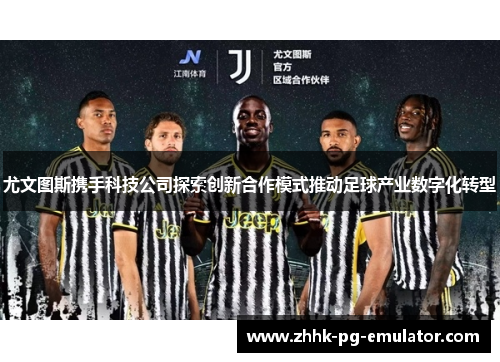 尤文图斯携手科技公司探索创新合作模式推动足球产业数字化转型