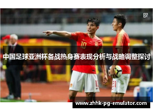 中国足球亚洲杯备战热身赛表现分析与战略调整探讨