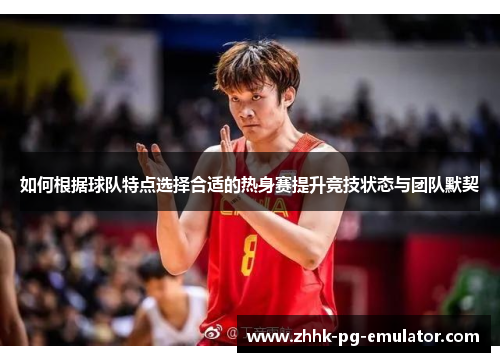 如何根据球队特点选择合适的热身赛提升竞技状态与团队默契