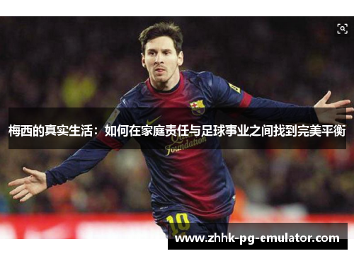 梅西的真实生活：如何在家庭责任与足球事业之间找到完美平衡