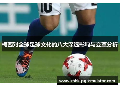 梅西对全球足球文化的八大深远影响与变革分析