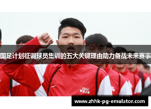 国足计划征调球员集训的五大关键理由助力备战未来赛事