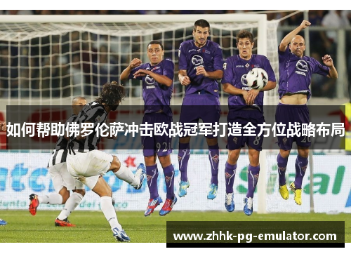 如何帮助佛罗伦萨冲击欧战冠军打造全方位战略布局