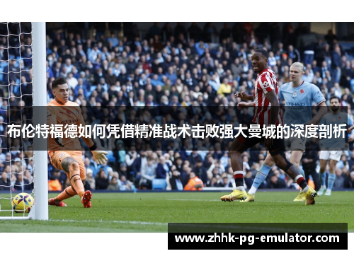 布伦特福德如何凭借精准战术击败强大曼城的深度剖析