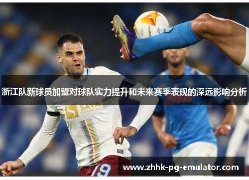 浙江队新球员加盟对球队实力提升和未来赛季表现的深远影响分析
