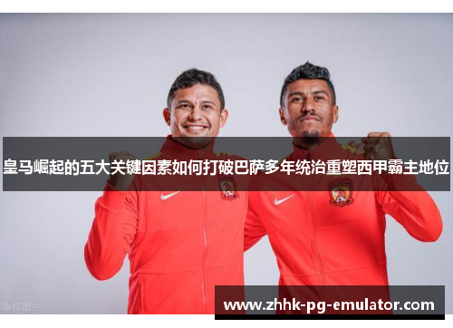 皇马崛起的五大关键因素如何打破巴萨多年统治重塑西甲霸主地位