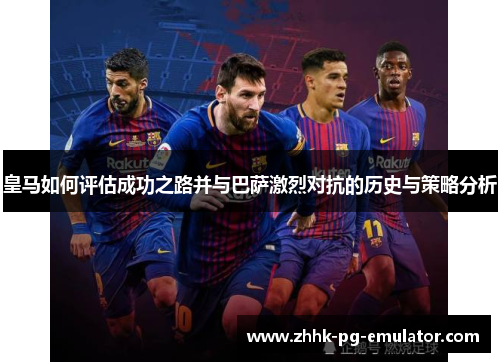皇马如何评估成功之路并与巴萨激烈对抗的历史与策略分析