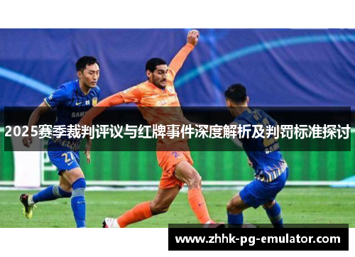 2025赛季裁判评议与红牌事件深度解析及判罚标准探讨