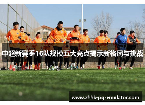 中超新赛季16队规模五大亮点揭示新格局与挑战