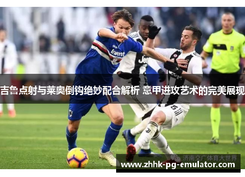 吉鲁点射与莱奥倒钩绝妙配合解析 意甲进攻艺术的完美展现