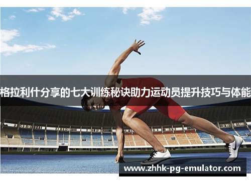 格拉利什分享的七大训练秘诀助力运动员提升技巧与体能