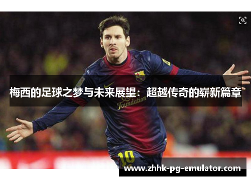 梅西的足球之梦与未来展望：超越传奇的崭新篇章