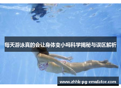 每天游泳真的会让身体变小吗科学揭秘与误区解析