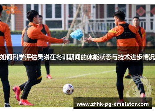 如何科学评估吴曦在冬训期间的体能状态与技术进步情况