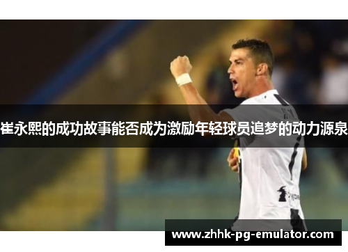 崔永熙的成功故事能否成为激励年轻球员追梦的动力源泉