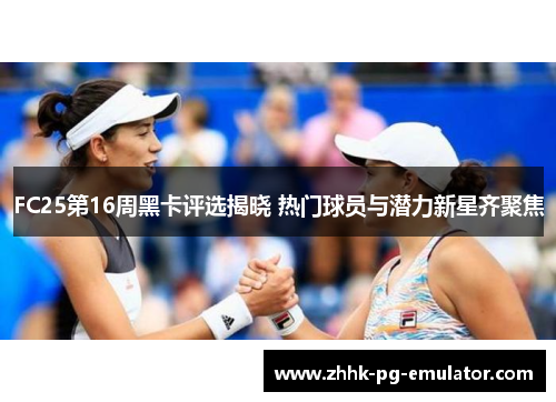 FC25第16周黑卡评选揭晓 热门球员与潜力新星齐聚焦