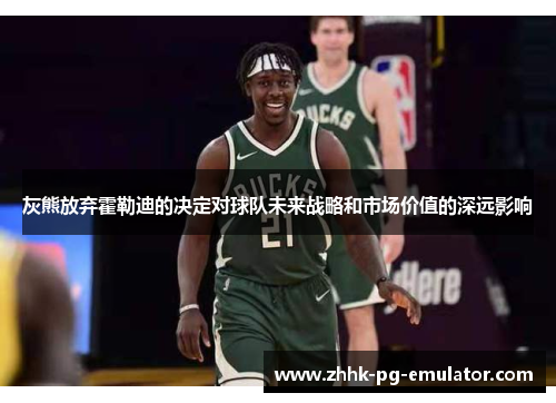 灰熊放弃霍勒迪的决定对球队未来战略和市场价值的深远影响