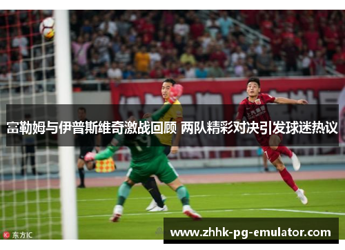 富勒姆与伊普斯维奇激战回顾 两队精彩对决引发球迷热议