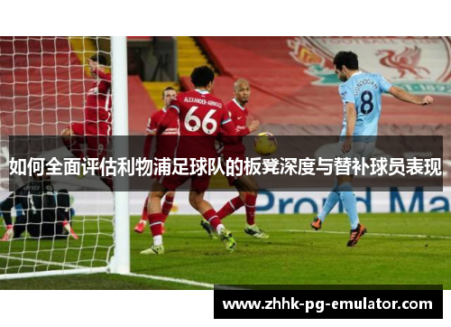 如何全面评估利物浦足球队的板凳深度与替补球员表现