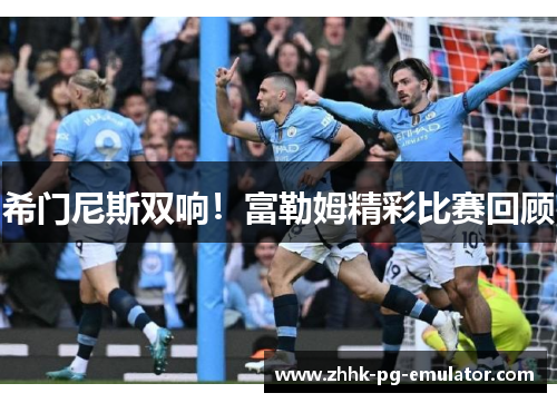 希门尼斯双响！富勒姆精彩比赛回顾