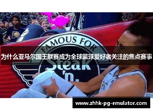 为什么亚马尔国王联赛成为全球篮球爱好者关注的焦点赛事