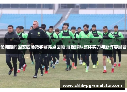 冬训期间国安四场教学赛亮点回顾 展现球队整体实力与新阵容磨合
