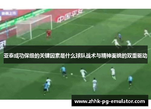 亚泰成功保级的关键因素是什么球队战术与精神面貌的双重驱动