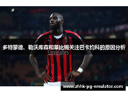 多特蒙德、勒沃库森和莱比锡关注巴卡约科的原因分析