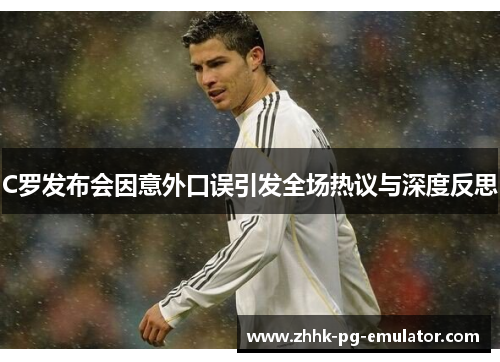 C罗发布会因意外口误引发全场热议与深度反思