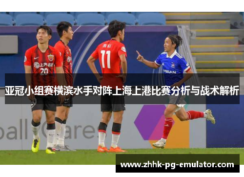 亚冠小组赛横滨水手对阵上海上港比赛分析与战术解析