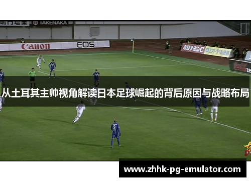 从土耳其主帅视角解读日本足球崛起的背后原因与战略布局