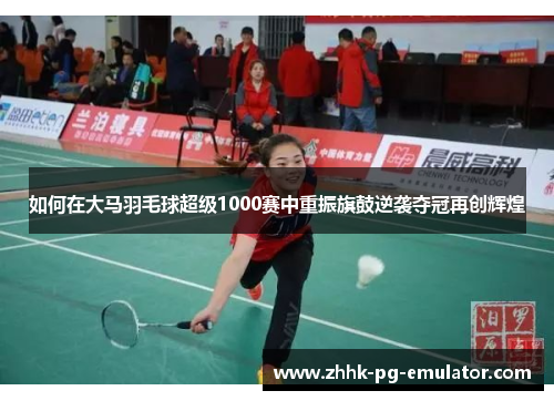 如何在大马羽毛球超级1000赛中重振旗鼓逆袭夺冠再创辉煌