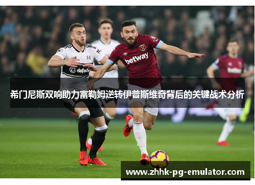 希门尼斯双响助力富勒姆逆转伊普斯维奇背后的关键战术分析