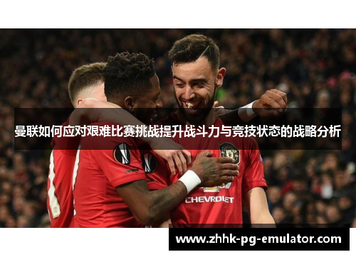 曼联如何应对艰难比赛挑战提升战斗力与竞技状态的战略分析